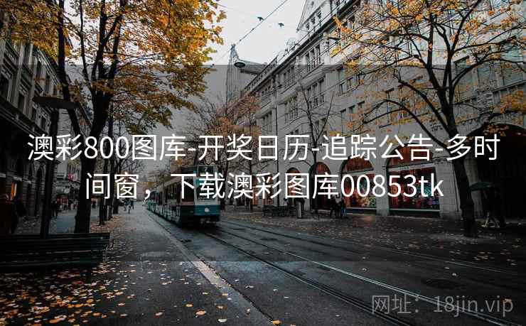 澳彩800图库-开奖日历-追踪公告-多时间窗，下载澳彩图库00853tk