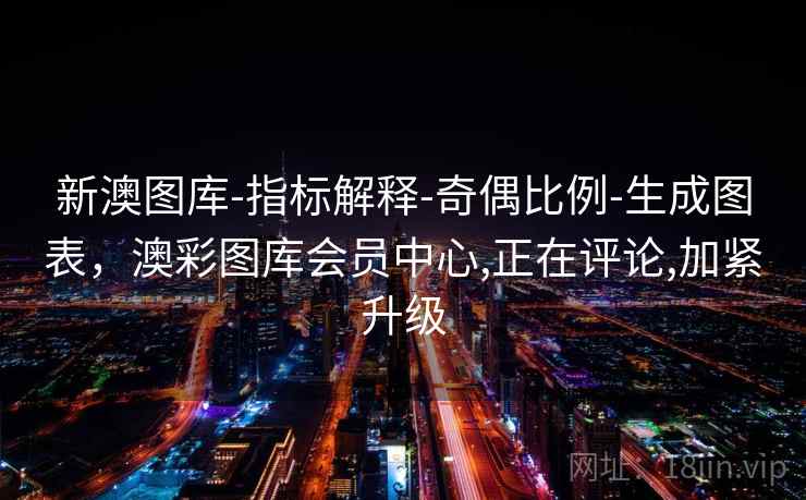 新澳图库-指标解释-奇偶比例-生成图表，澳彩图库会员中心,正在评论,加紧升级