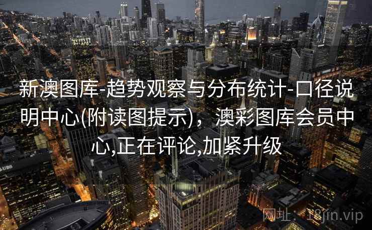 新澳图库-趋势观察与分布统计-口径说明中心(附读图提示)，澳彩图库会员中心,正在评论,加紧升级