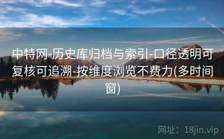 中特网-历史库归档与索引-口径透明可复核可追溯-按维度浏览不费力(多时间窗)