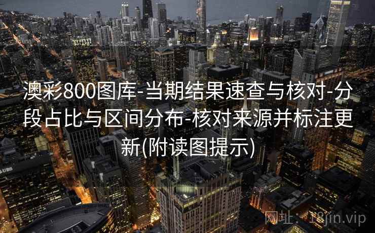 澳彩800图库-当期结果速查与核对-分段占比与区间分布-核对来源并标注更新(附读图提示)