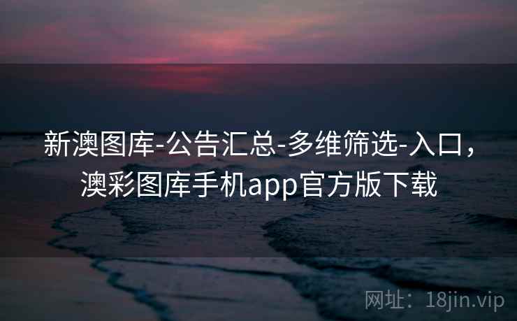 新澳图库-公告汇总-多维筛选-入口，澳彩图库手机app官方版下载